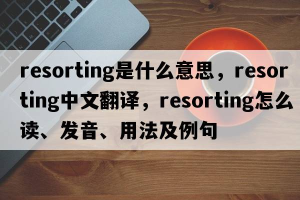resorting是什么意思，resorting中文翻譯，resorting怎么讀、發(fā)音、用法及例句
