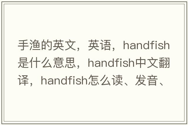手漁的英文，英語(yǔ)，handfish是什么意思，handfish中文翻譯，handfish怎么讀、發(fā)音、用法及例句