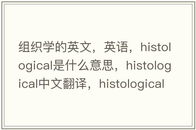 組織學(xué)的英文，英語，histological是什么意思，histological中文翻譯，histological怎么讀、發(fā)音、用法及例句