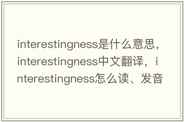 interestingness是什么意思，interestingness中文翻譯，interestingness怎么讀、發(fā)音、用法及例句