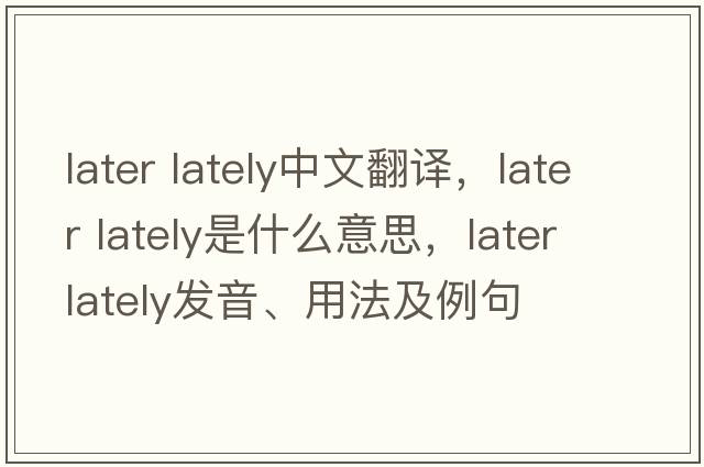 later lately中文翻譯，later lately是什么意思，later lately發(fā)音、用法及例句