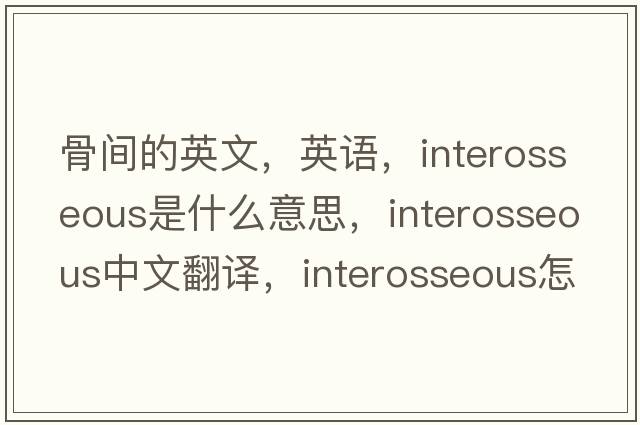 骨間的英文，英語，interosseous是什么意思，interosseous中文翻譯，interosseous怎么讀、發(fā)音、用法及例句