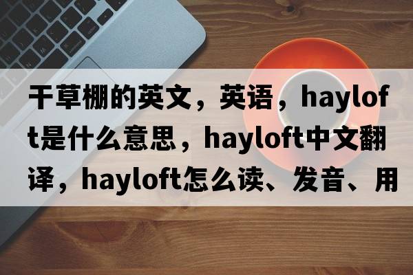 干草棚的英文，英語，hayloft是什么意思，hayloft中文翻譯，hayloft怎么讀、發(fā)音、用法及例句
