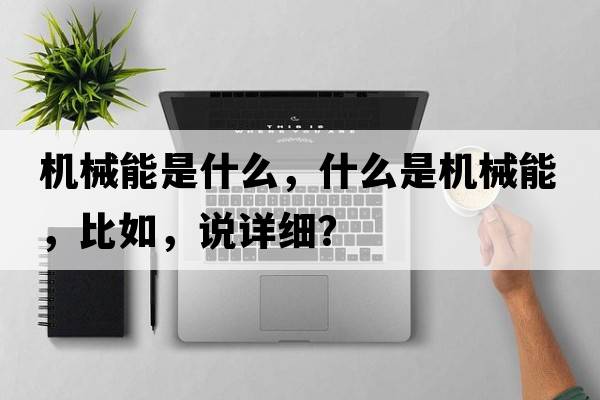 機(jī)械能是什么，什么是機(jī)械能，比如，說(shuō)詳細(xì)？