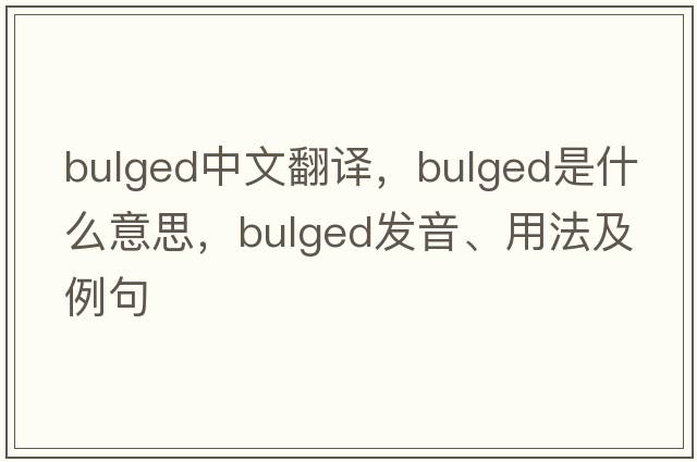bulged中文翻譯，bulged是什么意思，bulged發(fā)音、用法及例句