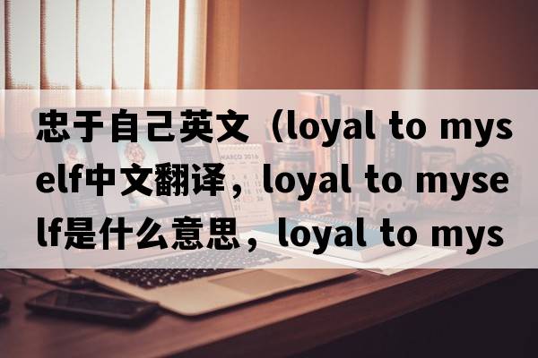 忠于自己英文（loyal to myself中文翻譯，loyal to myself是什么意思，loyal to myself發(fā)音、用法及例句）