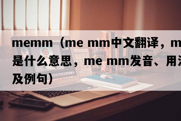 memm（me mm中文翻譯，me mm是什么意思，me mm發(fā)音、用法及例句）