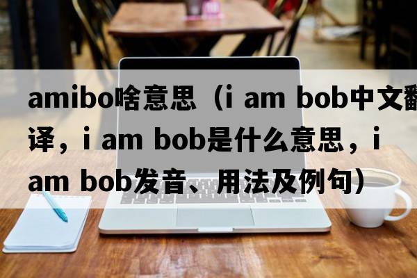 amibo啥意思（i am bob中文翻譯，i am bob是什么意思，i am bob發(fā)音、用法及例句）