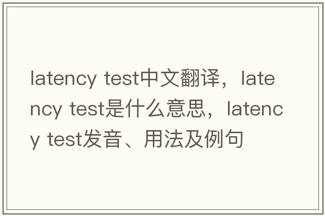 latency test中文翻譯，latency test是什么意思，latency test發(fā)音、用法及例句