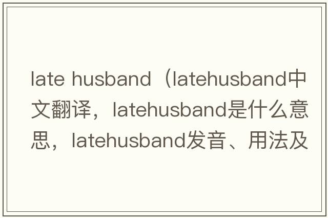 late husband（latehusband中文翻譯，latehusband是什么意思，latehusband發(fā)音、用法及例句）