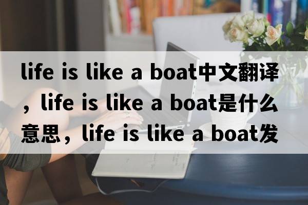 life is like a boat中文翻譯，life is like a boat是什么意思，life is like a boat發(fā)音、用法及例句