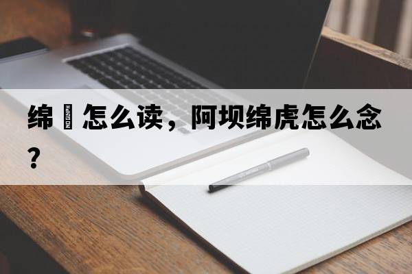 綿虒怎么讀，阿壩綿虎怎么念？