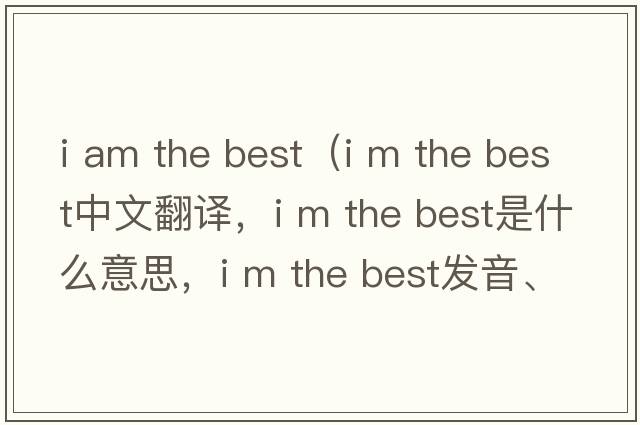 i am the best（i m the best中文翻譯，i m the best是什么意思，i m the best發(fā)音、用法及例句）