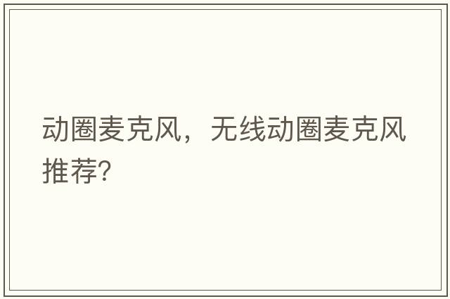 動(dòng)圈麥克風(fēng)，無(wú)線(xiàn)動(dòng)圈麥克風(fēng)推薦？