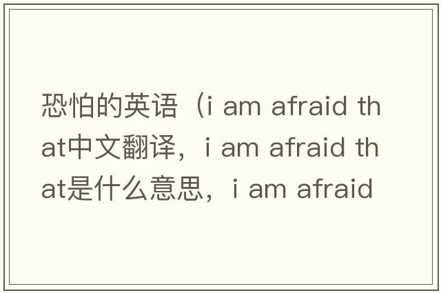 恐怕的英語（i am afraid that中文翻譯，i am afraid that是什么意思，i am afraid that發(fā)音、用法及例句）