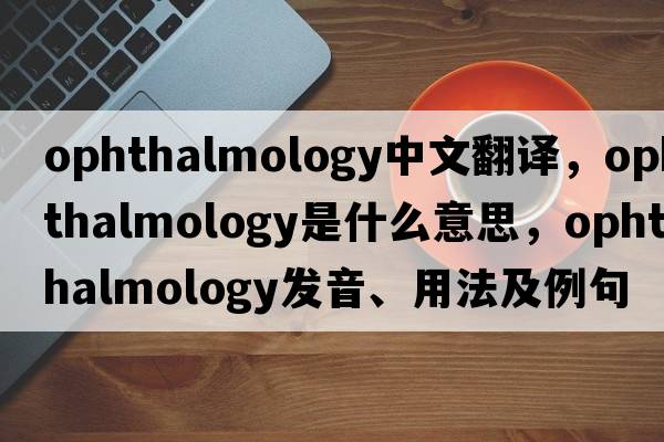 ophthalmology中文翻譯，ophthalmology是什么意思，ophthalmology發(fā)音、用法及例句