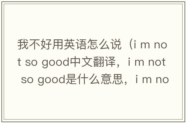 我不好用英語(yǔ)怎么說(shuō)（i m not so good中文翻譯，i m not so good是什么意思，i m not so good發(fā)音、用法及例句）