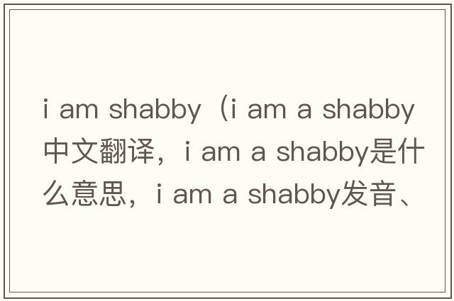 i am shabby（i am a shabby中文翻譯，i am a shabby是什么意思，i am a shabby發(fā)音、用法及例句）