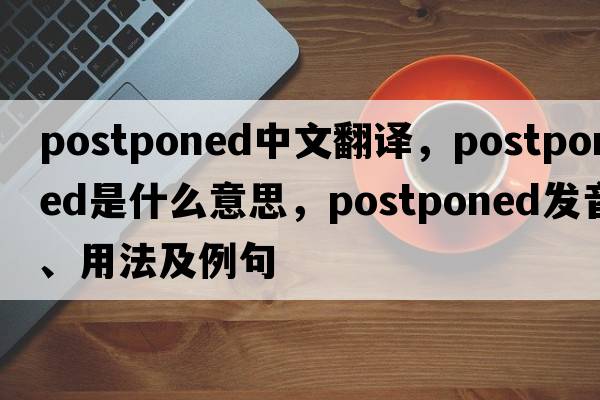 postponed中文翻譯，postponed是什么意思，postponed發(fā)音、用法及例句