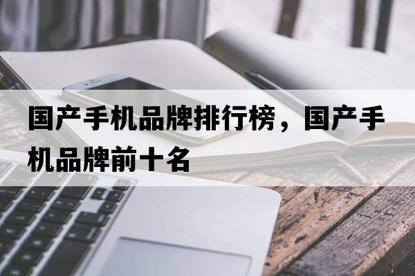 國產(chǎn)手機(jī)品牌排行榜，國產(chǎn)手機(jī)品牌前十名
