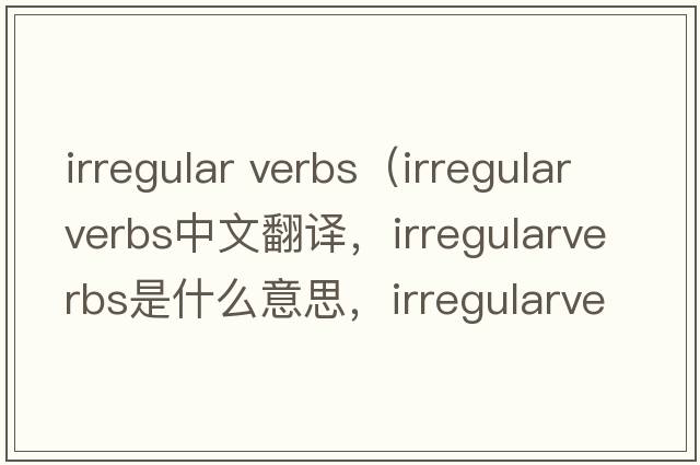 irregular verbs（irregularverbs中文翻譯，irregularverbs是什么意思，irregularverbs發(fā)音、用法及例句）