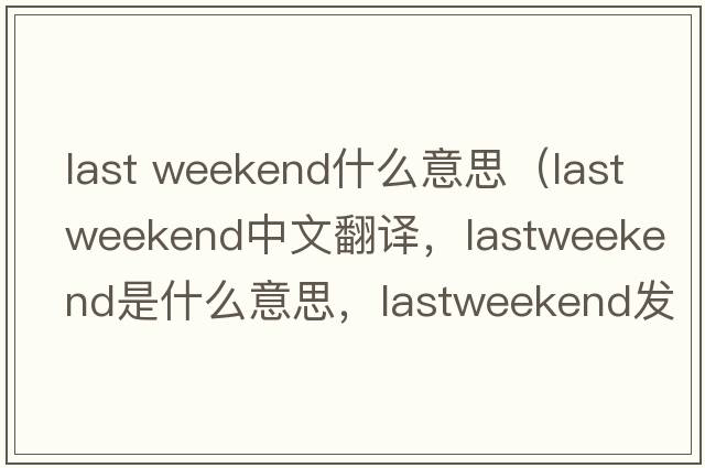 last weekend什么意思（lastweekend中文翻譯，lastweekend是什么意思，lastweekend發(fā)音、用法及例句）