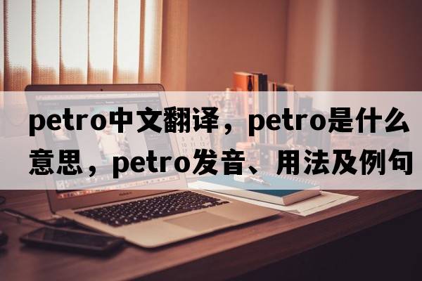 petro中文翻譯，petro是什么意思，petro發(fā)音、用法及例句