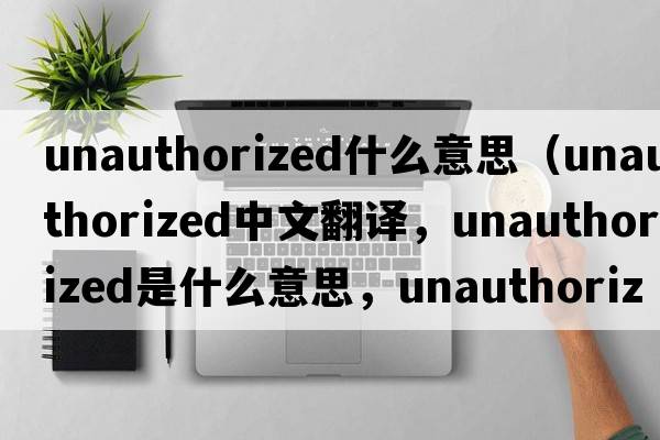 unauthorized什么意思（unauthorized中文翻譯，unauthorized是什么意思，unauthorized發(fā)音、用法及例句）
