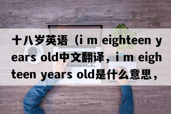 十八歲英語（i m eighteen years old中文翻譯，i m eighteen years old是什么意思，i m eighteen years old發(fā)音、用法及例句）