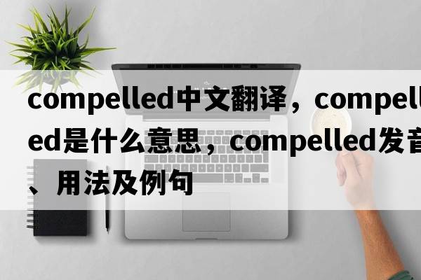compelled中文翻譯，compelled是什么意思，compelled發(fā)音、用法及例句