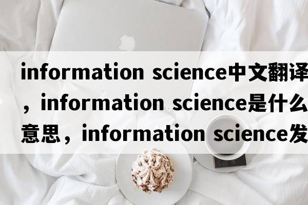 information science中文翻譯，information science是什么意思，information science發(fā)音、用法及例句