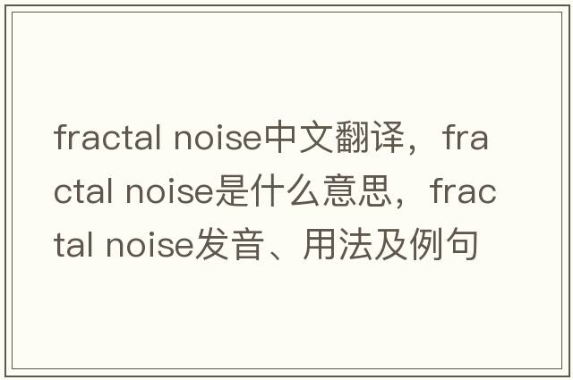 fractal noise中文翻譯，fractal noise是什么意思，fractal noise發(fā)音、用法及例句