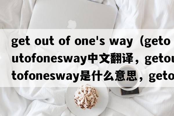get out of one's way（getoutofonesway中文翻譯，getoutofonesway是什么意思，getoutofonesway發(fā)音、用法及例句）
