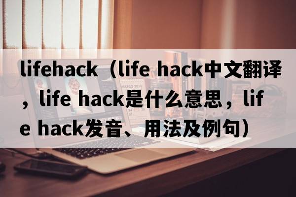 lifehack（life hack中文翻譯，life hack是什么意思，life hack發(fā)音、用法及例句）