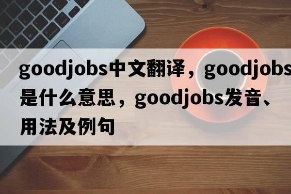 goodjobs中文翻譯，goodjobs是什么意思，goodjobs發(fā)音、用法及例句