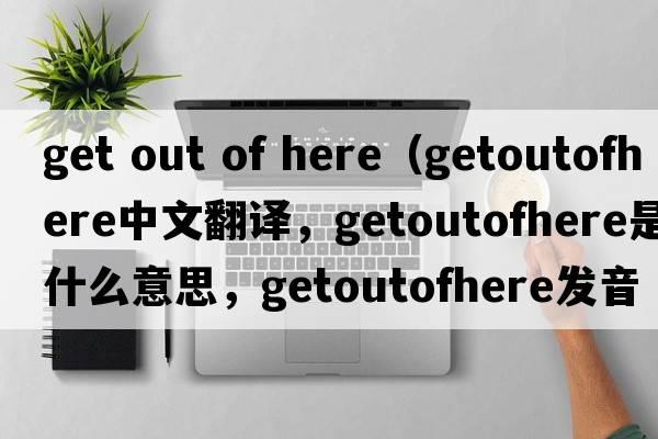 get out of here（getoutofhere中文翻譯，getoutofhere是什么意思，getoutofhere發(fā)音、用法及例句）