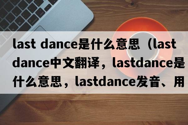 last dance是什么意思（lastdance中文翻譯，lastdance是什么意思，lastdance發(fā)音、用法及例句）
