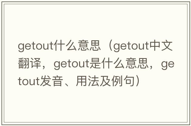 getout什么意思（getout中文翻譯，getout是什么意思，getout發(fā)音、用法及例句）