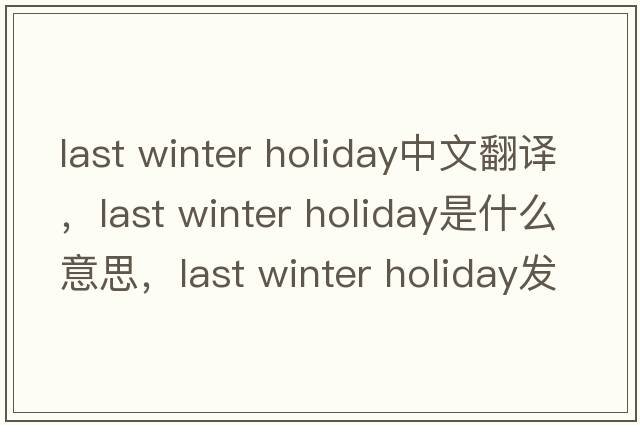 last winter holiday中文翻譯，last winter holiday是什么意思，last winter holiday發(fā)音、用法及例句
