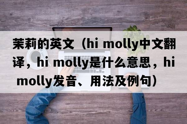 茉莉的英文（hi molly中文翻譯，hi molly是什么意思，hi molly發(fā)音、用法及例句）