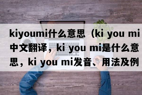 kiyoumi什么意思（ki you mi中文翻譯，ki you mi是什么意思，ki you mi發(fā)音、用法及例句）