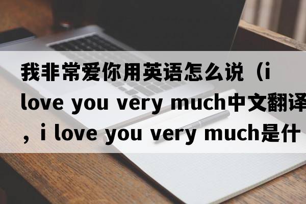 我非常愛你用英語怎么說（i love you very much中文翻譯，i love you very much是什么意思，i love you very much發(fā)音、用法及例句）
