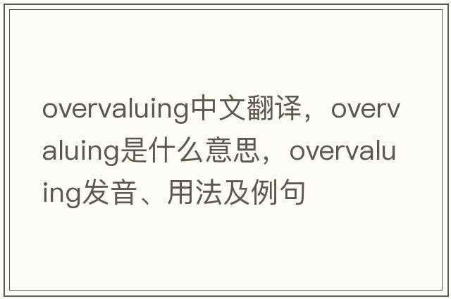 overvaluing中文翻譯，overvaluing是什么意思，overvaluing發(fā)音、用法及例句