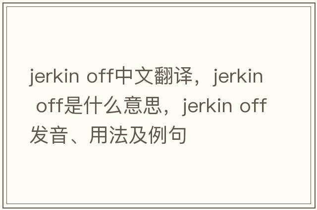 jerkin off中文翻譯，jerkin off是什么意思，jerkin off發(fā)音、用法及例句
