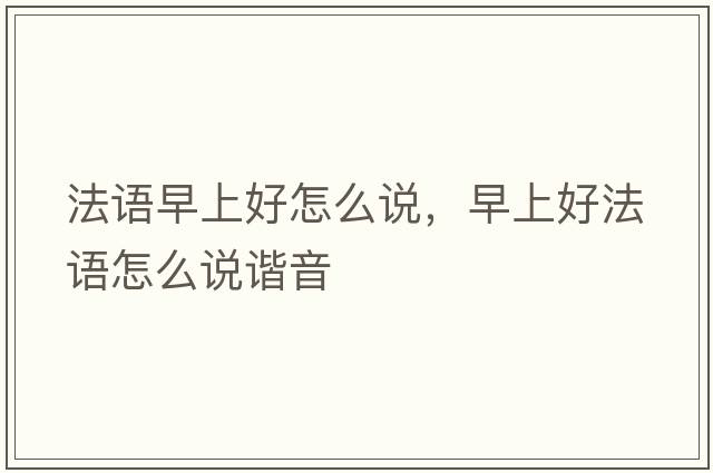 法語早上好怎么說，早上好法語怎么說諧音