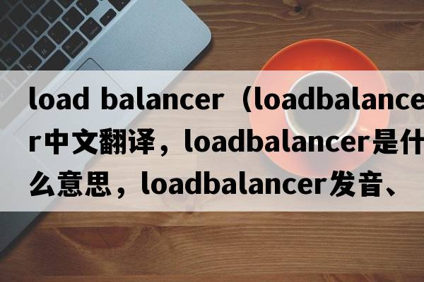 load balancer（loadbalancer中文翻譯，loadbalancer是什么意思，loadbalancer發(fā)音、用法及例句）