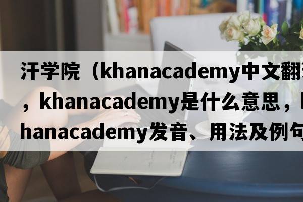 汗學(xué)院（khanacademy中文翻譯，khanacademy是什么意思，khanacademy發(fā)音、用法及例句）
