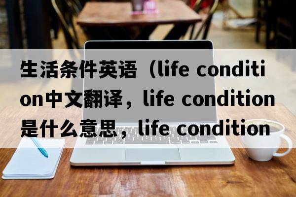 生活條件英語（life condition中文翻譯，life condition是什么意思，life condition發(fā)音、用法及例句）