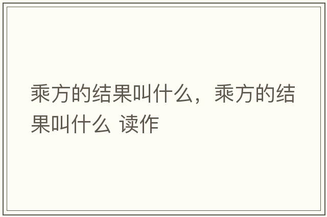 乘方的結(jié)果叫什么，乘方的結(jié)果叫什么 讀作