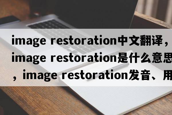 image restoration中文翻譯，image restoration是什么意思，image restoration發(fā)音、用法及例句